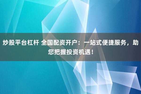 炒股平台杠杆 全国配资开户：一站式便捷服务，助您把握投资机遇！