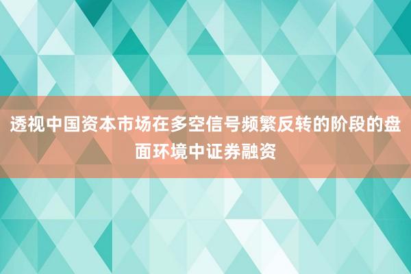 透视中国资本市场在多空信号频繁反转的阶段的盘面环境中证券融资