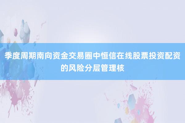 季度周期南向资金交易圈中恒信在线股票投资配资的风险分层管理核