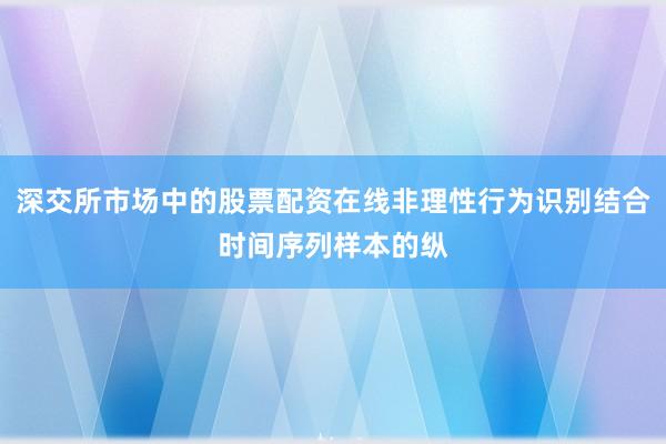 深交所市场中的股票配资在线非理性行为识别结合时间序列样本的纵
