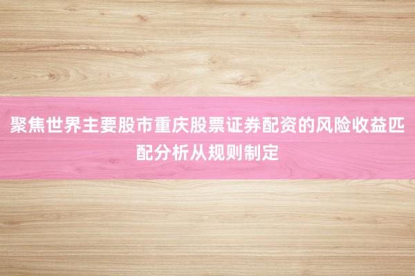聚焦世界主要股市重庆股票证券配资的风险收益匹配分析从规则制定