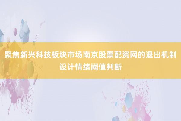 聚焦新兴科技板块市场南京股票配资网的退出机制设计情绪阈值判断