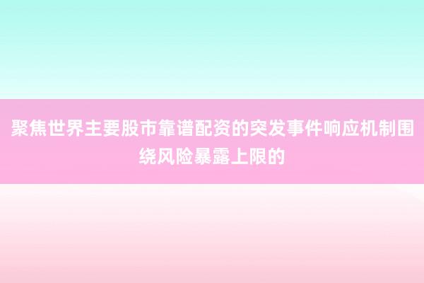 聚焦世界主要股市靠谱配资的突发事件响应机制围绕风险暴露上限的