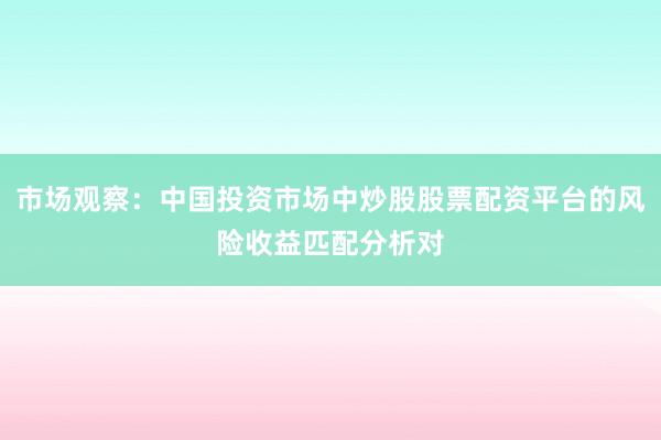 市场观察：中国投资市场中炒股股票配资平台的风险收益匹配分析对