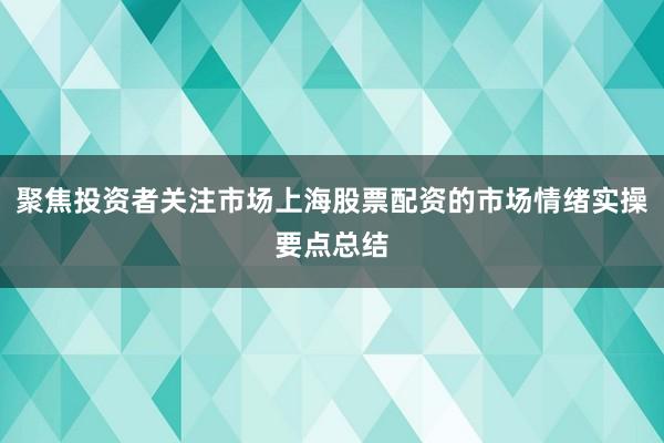 聚焦投资者关注市场上海股票配资的市场情绪实操要点总结