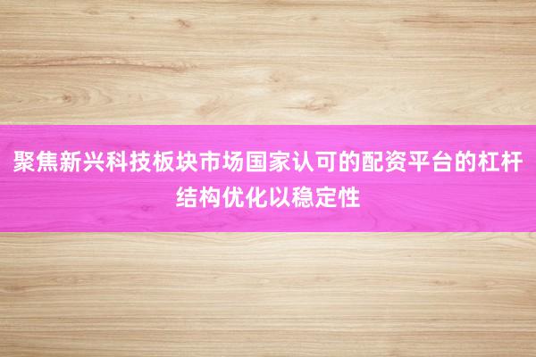 聚焦新兴科技板块市场国家认可的配资平台的杠杆结构优化以稳定性