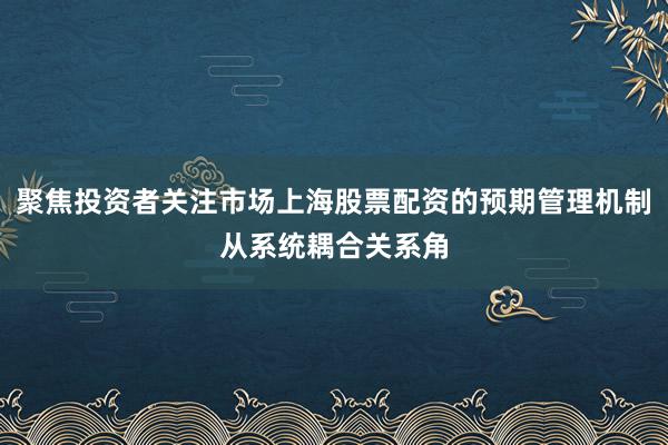 聚焦投资者关注市场上海股票配资的预期管理机制从系统耦合关系角