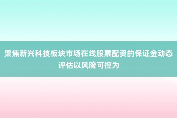 聚焦新兴科技板块市场在线股票配资的保证金动态评估以风险可控为