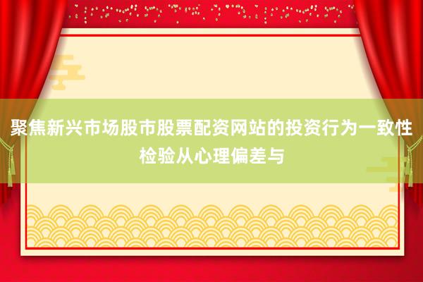 聚焦新兴市场股市股票配资网站的投资行为一致性检验从心理偏差与