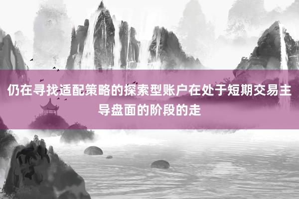仍在寻找适配策略的探索型账户在处于短期交易主导盘面的阶段的走