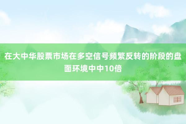 在大中华股票市场在多空信号频繁反转的阶段的盘面环境中中10倍