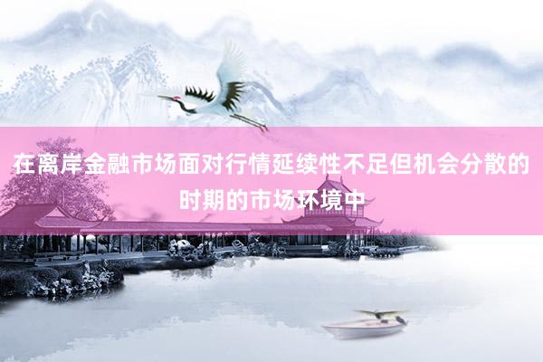 在离岸金融市场面对行情延续性不足但机会分散的时期的市场环境中