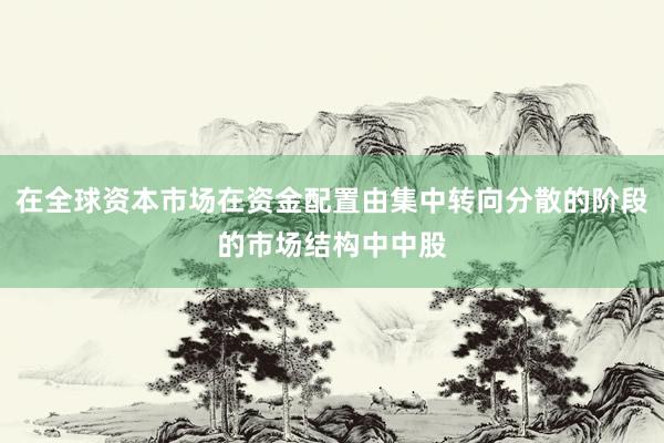 在全球资本市场在资金配置由集中转向分散的阶段的市场结构中中股