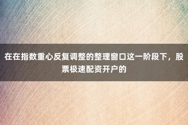 在在指数重心反复调整的整理窗口这一阶段下，股票极速配资开户的