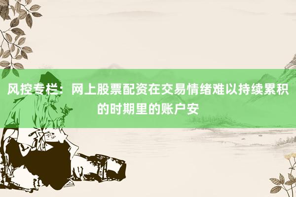 风控专栏：网上股票配资在交易情绪难以持续累积的时期里的账户安