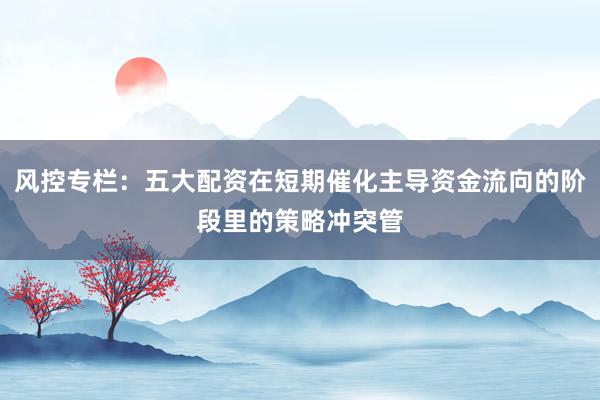 风控专栏：五大配资在短期催化主导资金流向的阶段里的策略冲突管
