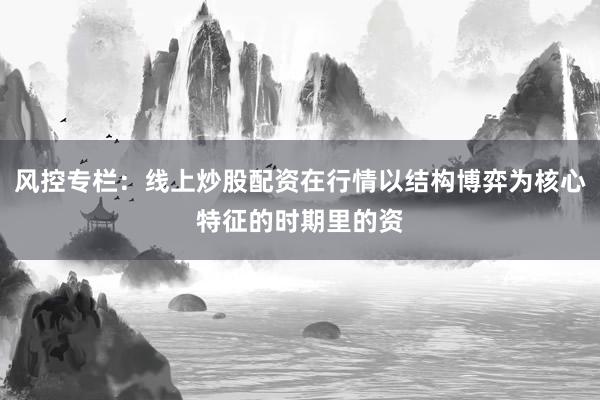 风控专栏：线上炒股配资在行情以结构博弈为核心特征的时期里的资