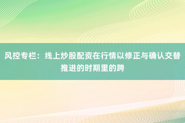 风控专栏：线上炒股配资在行情以修正与确认交替推进的时期里的跨