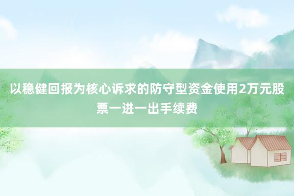 以稳健回报为核心诉求的防守型资金使用2万元股票一进一出手续费