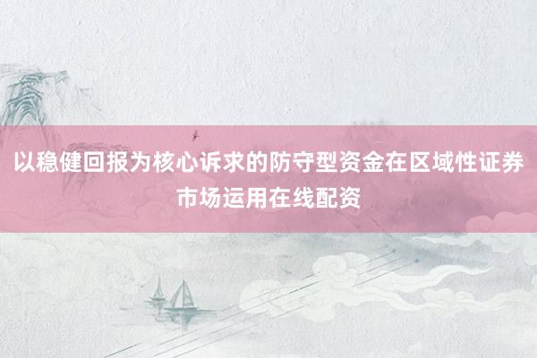 以稳健回报为核心诉求的防守型资金在区域性证券市场运用在线配资