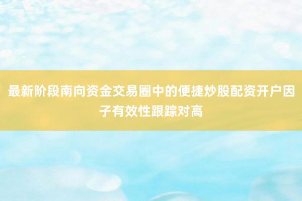 最新阶段南向资金交易圈中的便捷炒股配资开户因子有效性跟踪对高