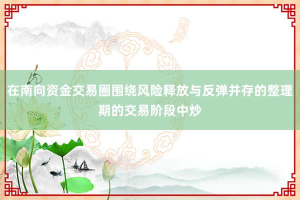 在南向资金交易圈围绕风险释放与反弹并存的整理期的交易阶段中炒