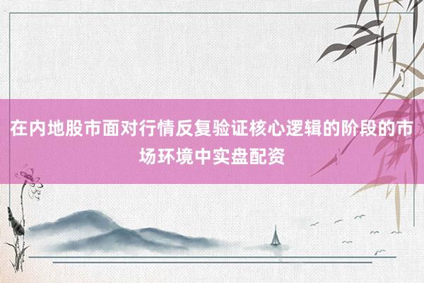 在内地股市面对行情反复验证核心逻辑的阶段的市场环境中实盘配资