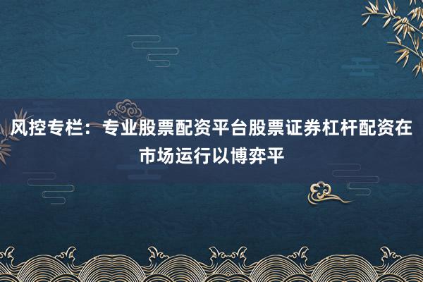 风控专栏：专业股票配资平台股票证券杠杆配资在市场运行以博弈平