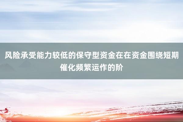 风险承受能力较低的保守型资金在在资金围绕短期催化频繁运作的阶