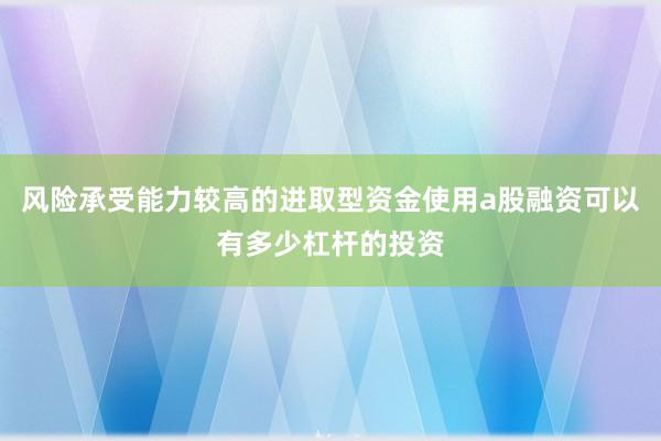 风险承受能力较高的进取型资金使用a股融资可以有多少杠杆的投资