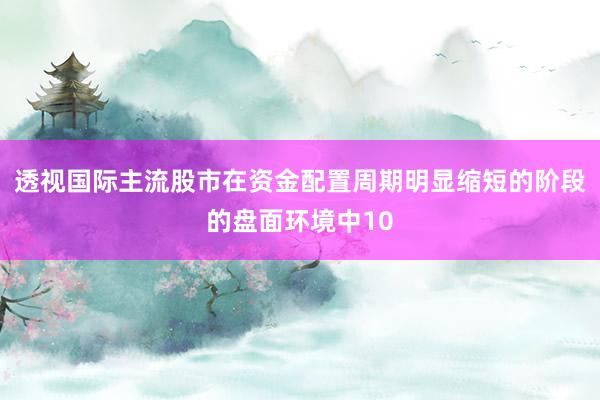 透视国际主流股市在资金配置周期明显缩短的阶段的盘面环境中10