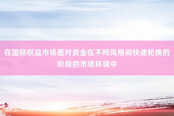 在国际权益市场面对资金在不同风格间快速轮换的阶段的市场环境中