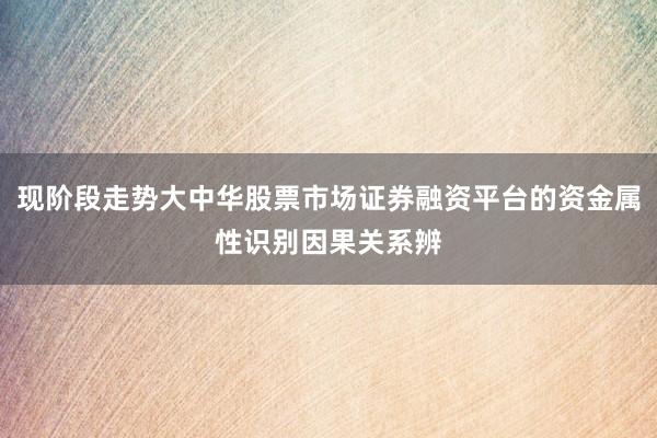 现阶段走势大中华股票市场证券融资平台的资金属性识别因果关系辨