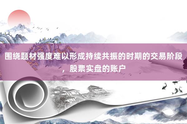 围绕题材强度难以形成持续共振的时期的交易阶段，股票实盘的账户
