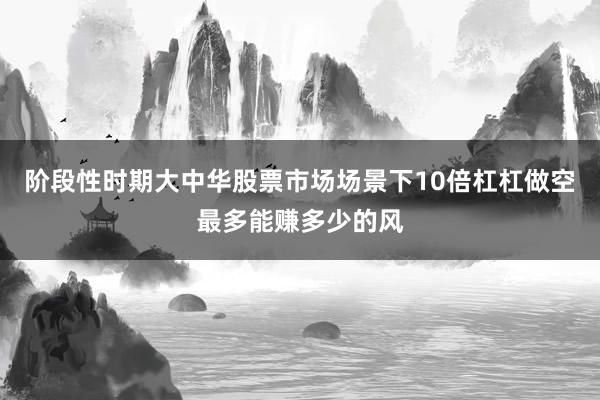 阶段性时期大中华股票市场场景下10倍杠杠做空最多能赚多少的风