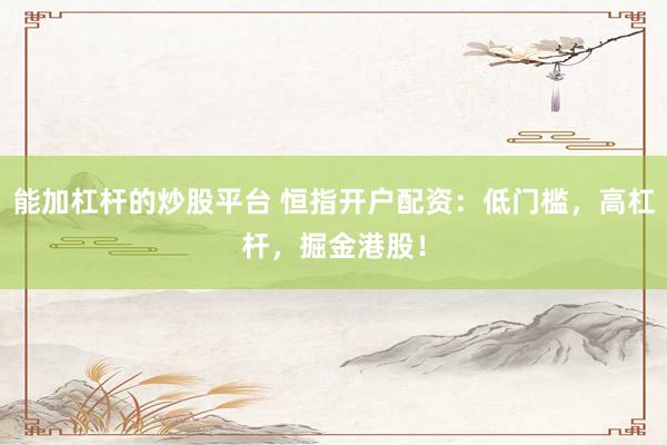 能加杠杆的炒股平台 恒指开户配资：低门槛，高杠杆，掘金港股！