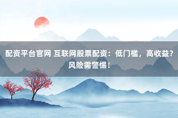 配资平台官网 互联网股票配资：低门槛，高收益？风险需警惕！
