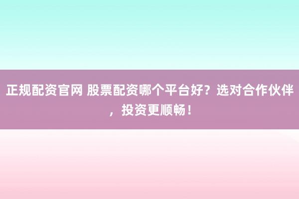 正规配资官网 股票配资哪个平台好？选对合作伙伴，投资更顺畅！