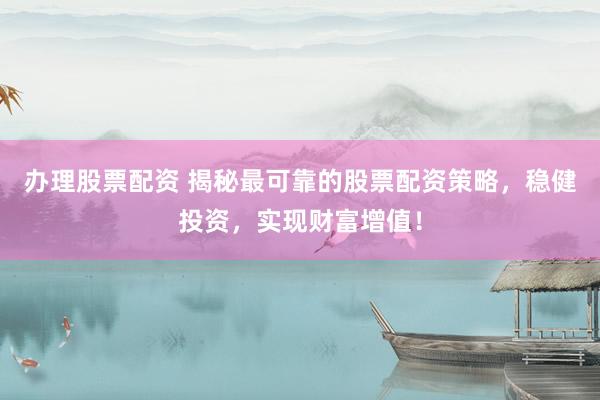 办理股票配资 揭秘最可靠的股票配资策略，稳健投资，实现财富增值！