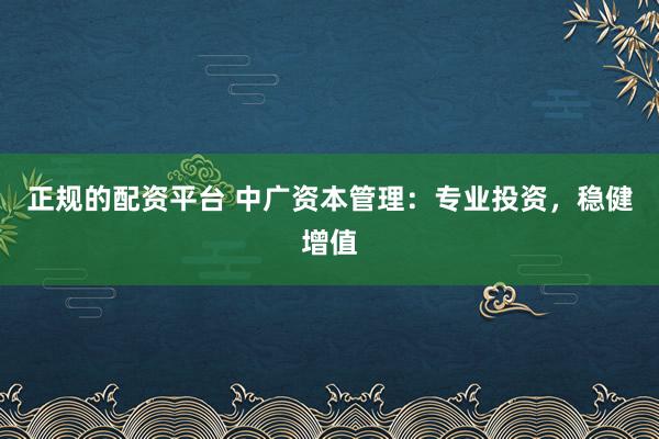 正规的配资平台 中广资本管理：专业投资，稳健增值