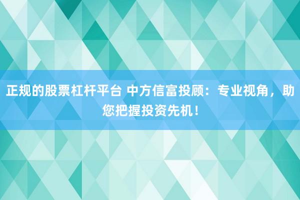 正规的股票杠杆平台 中方信富投顾：专业视角，助您把握投资先机！