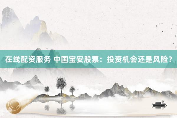 在线配资服务 中国宝安股票：投资机会还是风险？