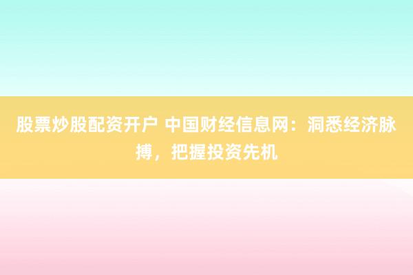 股票炒股配资开户 中国财经信息网：洞悉经济脉搏，把握投资先机