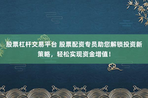 股票杠杆交易平台 股票配资专员助您解锁投资新策略，轻松实现资金增值！