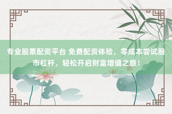 专业股票配资平台 免费配资体验，零成本尝试股市杠杆，轻松开启财富增值之旅！