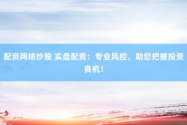 配资网络炒股 实盘配资：专业风控，助您把握投资良机！