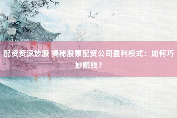 配资资深炒股 揭秘股票配资公司盈利模式：如何巧妙赚钱？