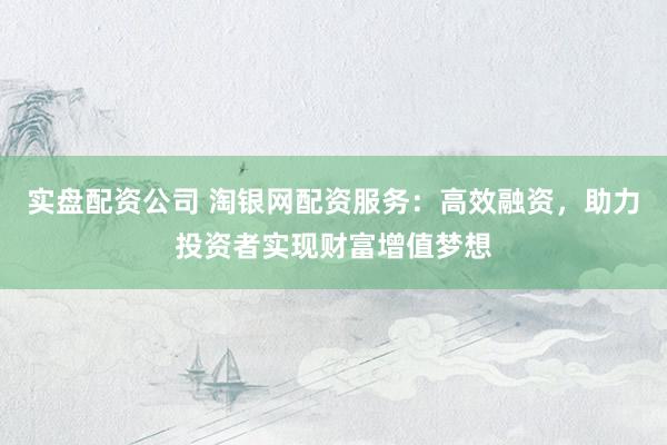 实盘配资公司 淘银网配资服务：高效融资，助力投资者实现财富增值梦想