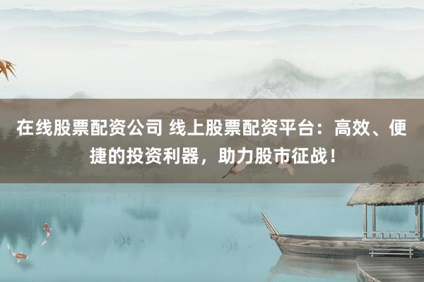 在线股票配资公司 线上股票配资平台：高效、便捷的投资利器，助力股市征战！
