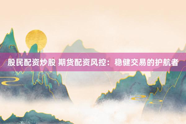 股民配资炒股 期货配资风控：稳健交易的护航者